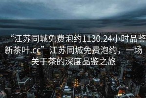 “江蘇同城免費泡約1130.24小時品鑒新茶葉.cc”江蘇同城免費泡約，一場關(guān)于茶的深度品鑒之旅