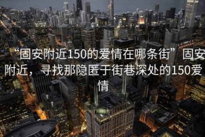 “固安附近150的愛情在哪條街”固安附近，尋找那隱匿于街巷深處的150愛情