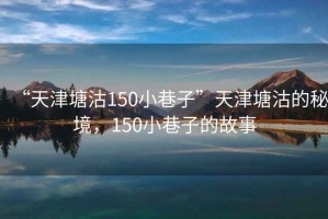 “天津塘沽150小巷子”天津塘沽的秘境，150小巷子的故事