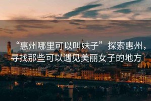 “惠州哪里可以叫妹子”探索惠州，尋找那些可以遇見(jiàn)美麗女子的地方
