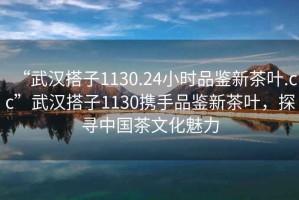 “武漢搭子1130.24小時(shí)品鑒新茶葉.cc”武漢搭子1130攜手品鑒新茶葉，探尋中國茶文化魅力