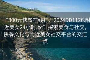 “300元快餐在線打開2024DD1126.附近美女24小時.cc”探索美食與社交，快餐文化與附近美女社交平臺的交匯點
