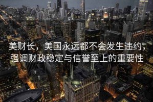美財長，美國永遠(yuǎn)都不會發(fā)生違約，強調(diào)財政穩(wěn)定與信譽至上的重要性