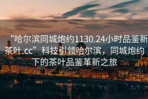 “哈爾濱同城炮約1130.24小時(shí)品鑒新茶葉.cc”科技引領(lǐng)哈爾濱，同城炮約下的茶葉品鑒革新之旅