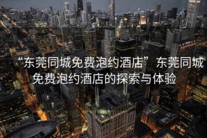 “東莞同城免費泡約酒店”東莞同城免費泡約酒店的探索與體驗