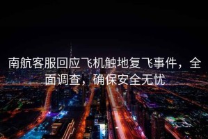 南航客服回應(yīng)飛機(jī)觸地復(fù)飛事件，全面調(diào)查，確保安全無憂