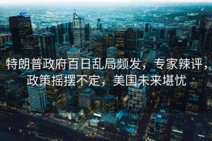特朗普政府百日亂局頻發(fā)，專家辣評，政策搖擺不定，美國未來堪憂