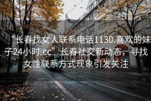 “長春找女人聯(lián)系電話1130.喜歡的妹子24小時(shí).cc”長春社交新動(dòng)態(tài)，尋找女性聯(lián)系方式現(xiàn)象引發(fā)關(guān)注