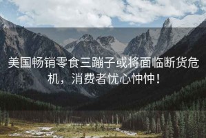 美國暢銷零食三蹦子或?qū)⒚媾R斷貨危機，消費者憂心忡忡！