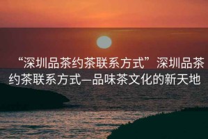 “深圳品茶約茶聯(lián)系方式”深圳品茶約茶聯(lián)系方式—品味茶文化的新天地