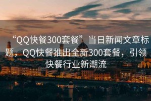“QQ快餐300套餐”當(dāng)日新聞文章標(biāo)題，QQ快餐推出全新300套餐，引領(lǐng)快餐行業(yè)新潮流