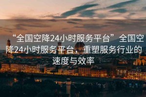 “全國(guó)空降24小時(shí)服務(wù)平臺(tái)”全國(guó)空降24小時(shí)服務(wù)平臺(tái)，重塑服務(wù)行業(yè)的速度與效率