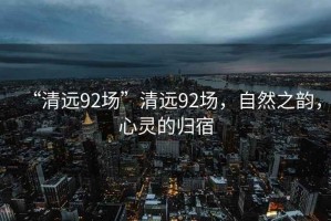 “清遠92場”清遠92場，自然之韻，心靈的歸宿