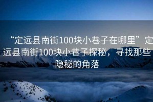 “定遠(yuǎn)縣南街100塊小巷子在哪里”定遠(yuǎn)縣南街100塊小巷子探秘，尋找那些隱秘的角落