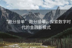 “跑分接單”跑分接單，探索數(shù)字時(shí)代的金融新模式