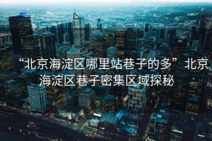 “北京海淀區(qū)哪里站巷子的多”北京海淀區(qū)巷子密集區(qū)域探秘