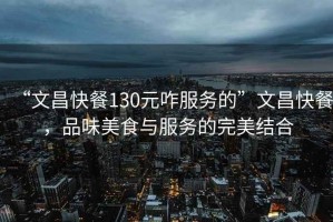 “文昌快餐130元咋服務(wù)的”文昌快餐，品味美食與服務(wù)的完美結(jié)合