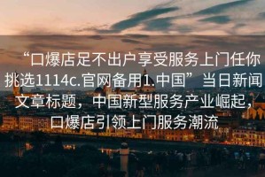 “口爆店足不出戶享受服務(wù)上門任你挑選1114c.官網(wǎng)備用1.中國”當日新聞文章標題，中國新型服務(wù)產(chǎn)業(yè)崛起，口爆店引領(lǐng)上門服務(wù)潮流