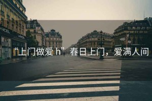 “上門做愛(ài) h”春日上門，愛(ài)滿人間
