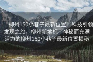 “柳州150小巷子最新位置”科技引領(lǐng)發(fā)現(xiàn)之旅，柳州新地標(biāo)—神秘而充滿活力的柳州150小巷子最新位置揭秘