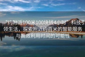 “約附近100米100塊錢4小時(shí)”科技引領(lǐng)生活，探索附近約百米的智能服務(wù)與高效利用時(shí)間的可能性