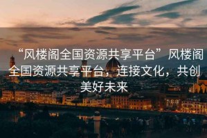 “風(fēng)樓閣全國(guó)資源共享平臺(tái)”風(fēng)樓閣全國(guó)資源共享平臺(tái)，連接文化，共創(chuàng)美好未來(lái)