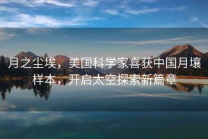 月之塵埃，美國科學家喜獲中國月壤樣本，開啟太空探索新篇章
