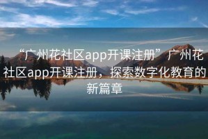 “廣州花社區(qū)app開課注冊”廣州花社區(qū)app開課注冊，探索數(shù)字化教育的新篇章