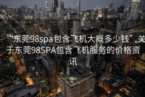 “東莞98spa包含飛機大概多少錢”關(guān)于東莞98SPA包含飛機服務(wù)的價格資訊
