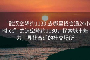 “武漢空降約1130.去哪里找合適24小時(shí).cc”武漢空降約1130，探索城市魅力，尋找合適的社交場(chǎng)所