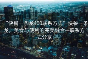 “快餐一條龍400聯(lián)系方式”快餐一條龍，美食與便利的完美融合—聯(lián)系方式分享