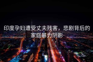 印度孕婦遭受丈夫殘害，悲劇背后的家庭暴力陰影