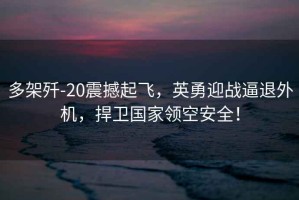 多架殲-20震撼起飛，英勇迎戰(zhàn)逼退外機，捍衛(wèi)國家領空安全！
