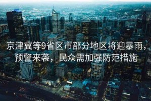 京津冀等9省區(qū)市部分地區(qū)將迎暴雨，預(yù)警來襲，民眾需加強防范措施