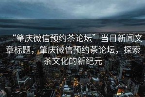 “肇慶微信預(yù)約茶論壇”當(dāng)日新聞文章標(biāo)題，肇慶微信預(yù)約茶論壇，探索茶文化的新紀(jì)元