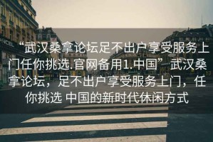 “武漢桑拿論壇足不出戶享受服務(wù)上門任你挑選.官網(wǎng)備用1.中國”武漢桑拿論壇，足不出戶享受服務(wù)上門，任你挑選 中國的新時代休閑方式