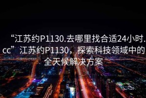 “江蘇約P1130.去哪里找合適24小時.cc”江蘇約P1130，探索科技領域中的全天候解決方案