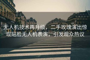 無(wú)人機(jī)技術(shù)再升級(jí)，二手玫瑰演出驚現(xiàn)貼臉無(wú)人機(jī)表演，引發(fā)觀眾熱議