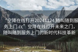 “空降在線打開(kāi)20241124.隨叫隨到服務(wù)上門(mén).cc”空降在線打開(kāi)未來(lái)之門(mén)，隨叫隨到服務(wù)上門(mén)的新時(shí)代科技革新