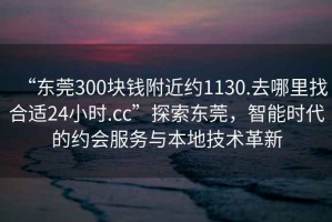“東莞300塊錢附近約1130.去哪里找合適24小時(shí).cc”探索東莞，智能時(shí)代的約會(huì)服務(wù)與本地技術(shù)革新