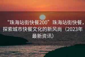 “珠海站街快餐200”珠海站街快餐，探索城市快餐文化的新風(fēng)尚（2023年最新資訊）