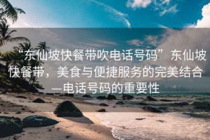 “東仙坡快餐帶吹電話號(hào)碼”東仙坡快餐帶，美食與便捷服務(wù)的完美結(jié)合—電話號(hào)碼的重要性