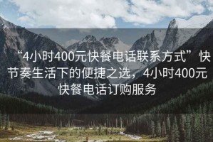 “4小時400元快餐電話聯(lián)系方式”快節(jié)奏生活下的便捷之選，4小時400元快餐電話訂購服務(wù)