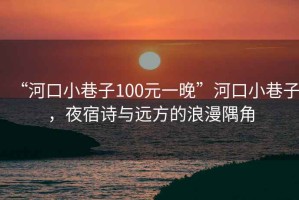 “河口小巷子100元一晚”河口小巷子，夜宿詩(shī)與遠(yuǎn)方的浪漫隅角