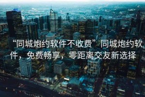 “同城炮約軟件不收費”同城炮約軟件，免費暢享，零距離交友新選擇