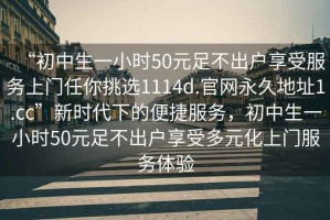 “初中生一小時(shí)50元足不出戶享受服務(wù)上門任你挑選1114d.官網(wǎng)永久地址1.cc”新時(shí)代下的便捷服務(wù)，初中生一小時(shí)50元足不出戶享受多元化上門服務(wù)體驗(yàn)