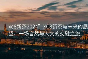 “xc8新茶2024”XC8新茶與未來的展望，一場自然與人文的交融之旅