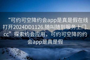 “可約可空降約會app是真是假在線打開2024DD1126.隨叫隨到服務上門.cc”探索約會應用，可約可空降的約會app是真是假