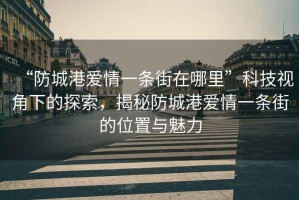 “防城港愛(ài)情一條街在哪里”科技視角下的探索，揭秘防城港愛(ài)情一條街的位置與魅力