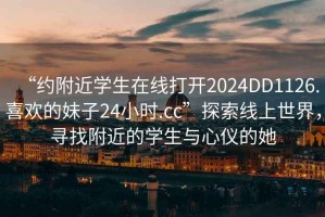 “約附近學生在線打開2024DD1126.喜歡的妹子24小時.cc”探索線上世界，尋找附近的學生與心儀的她